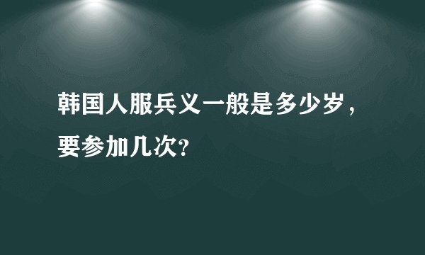 韩国人服兵义一般是多少岁，要参加几次？
