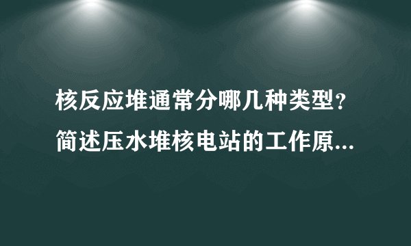 核反应堆通常分哪几种类型?简述压水堆核电站的工作原理和工作过程.