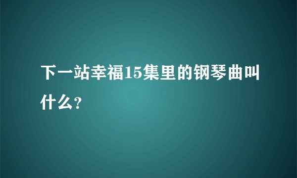 下一站幸福15集里的钢琴曲叫什么？