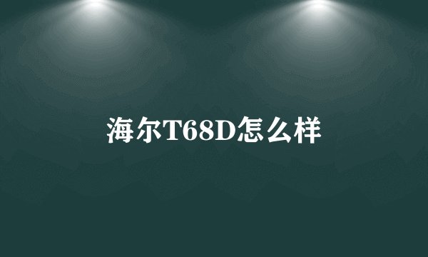 海尔T68D怎么样