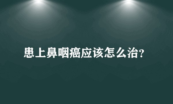 患上鼻咽癌应该怎么治？