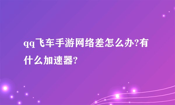 qq飞车手游网络差怎么办?有什么加速器?