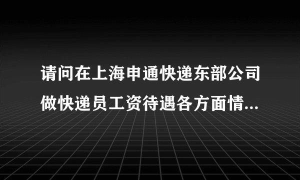 请问在上海申通快递东部公司做快递员工资待遇各方面情况怎么样？