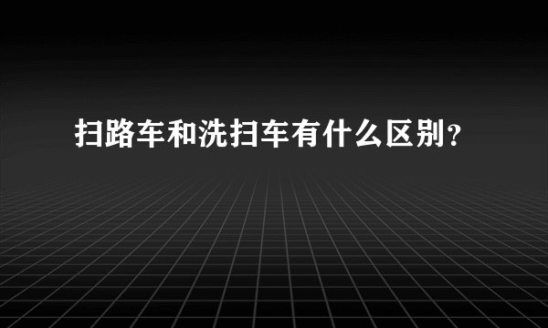 扫路车和洗扫车有什么区别？