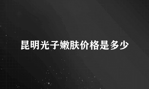 昆明光子嫩肤价格是多少