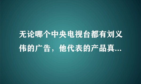 无论哪个中央电视台都有刘义伟的广告，他代表的产品真的那么好吗？