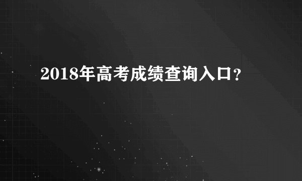 2018年高考成绩查询入口？