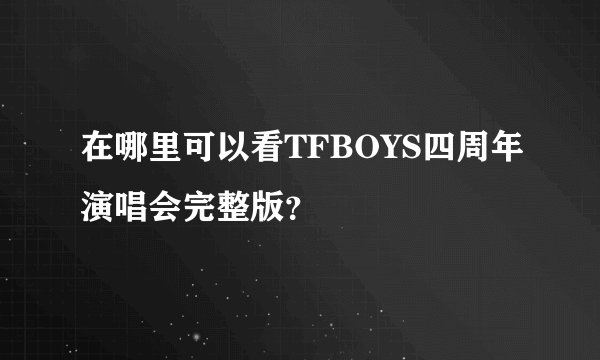 在哪里可以看TFBOYS四周年演唱会完整版？