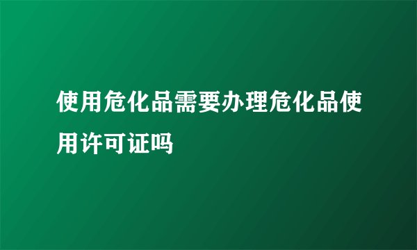 使用危化品需要办理危化品使用许可证吗