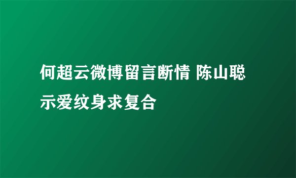 何超云微博留言断情 陈山聪示爱纹身求复合
