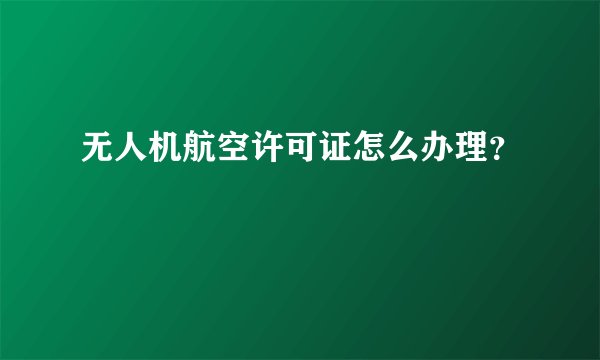无人机航空许可证怎么办理？