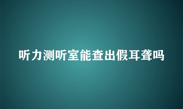 听力测听室能查出假耳聋吗