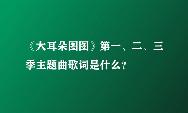 《大耳朵图图》第一、二、三季主题曲歌词是什么？