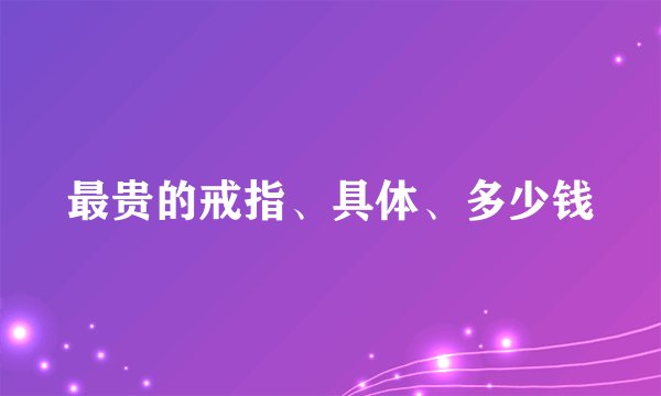 最贵的戒指、具体、多少钱