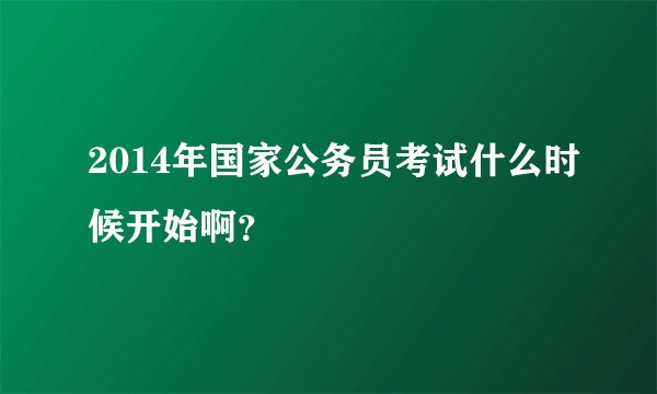 2014年国家公务员考试什么时候开始啊？