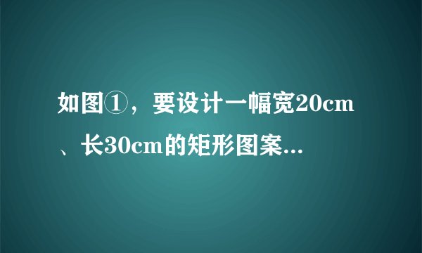如图①，要设计一幅宽20cm、长30cm的矩形图案，其中有两横两竖的彩条，横、竖彩条的宽度比为2:3，如果要使所有彩条所占面积为原矩形图案面积的三分之一，应如何设计每个彩条的宽度?分析：由横、竖彩条的宽度比为2:3，可设每个横彩条的宽为2x，则每个竖彩条的宽为3x.将横、竖彩条分别集中，则原问题转化为如图②的情况，得到矩形ABCD.结合以上分析完成填空：如图②，用含有x的代数式表示：AB=___cm，AD=___cm.列出方程并完成本题解答。