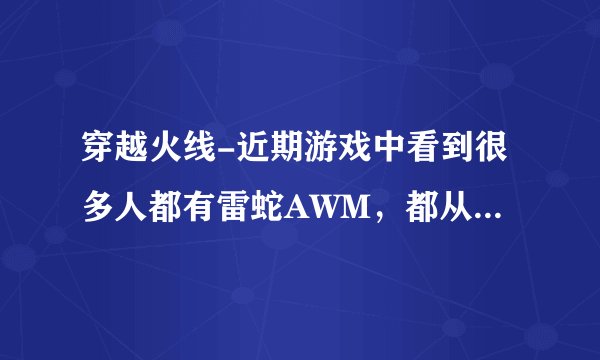 穿越火线-近期游戏中看到很多人都有雷蛇AWM，都从哪弄来的？望知情者指点