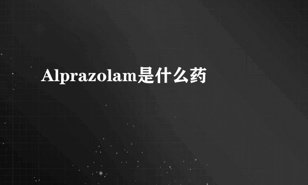Alprazolam是什么药
