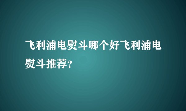 飞利浦电熨斗哪个好飞利浦电熨斗推荐?