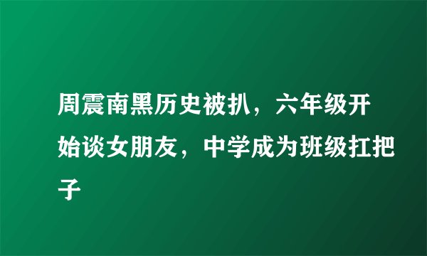 周震南黑历史被扒,六年级开始谈女朋友,中学成为班级扛把子