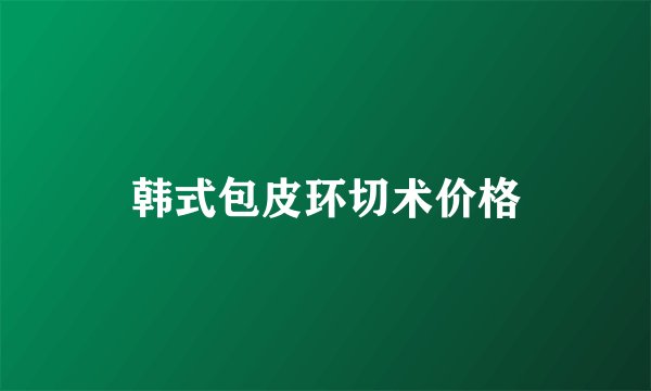 韩式包皮环切术价格