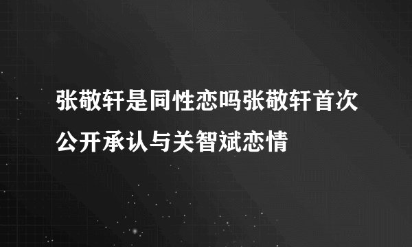 张敬轩是同性恋吗张敬轩首次公开承认与关智斌恋情