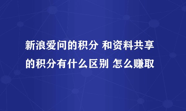 新浪爱问的积分 和资料共享的积分有什么区别 怎么赚取