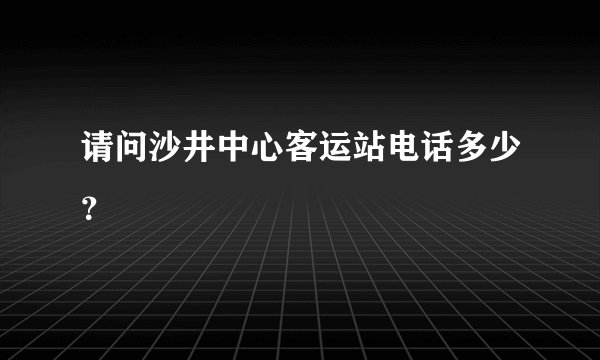 请问沙井中心客运站电话多少？