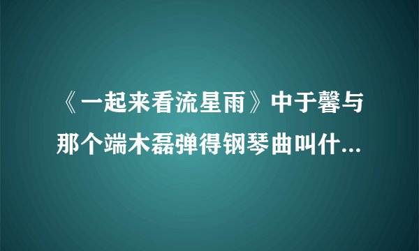《一起来看流星雨》中于馨与那个端木磊弹得钢琴曲叫什么名字啊？？