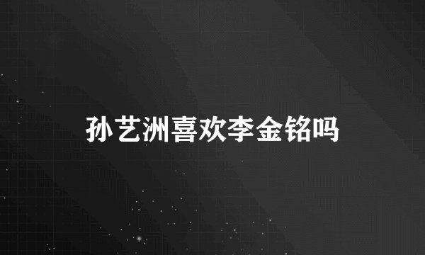 孙艺洲喜欢李金铭吗