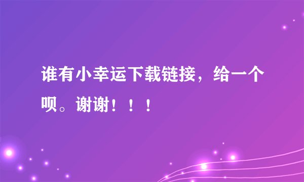 谁有小幸运下载链接，给一个呗。谢谢！！！