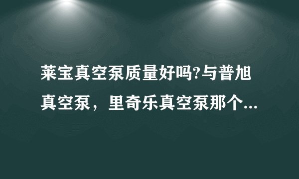 莱宝真空泵质量好吗?与普旭真空泵，里奇乐真空泵那个品牌质量好？