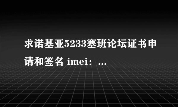 求诺基亚5233塞班论坛证书申请和签名 imei：35624046146868 邮箱exampe206@hotmai. 最好是塞班论坛的..谢