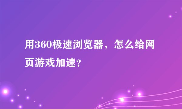 用360极速浏览器，怎么给网页游戏加速？