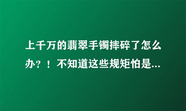 上千万的翡翠手镯摔碎了怎么办？！不知道这些规矩怕是要损失惨重