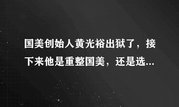 国美创始人黄光裕出狱了，接下来他是重整国美，还是选择隐退呢？