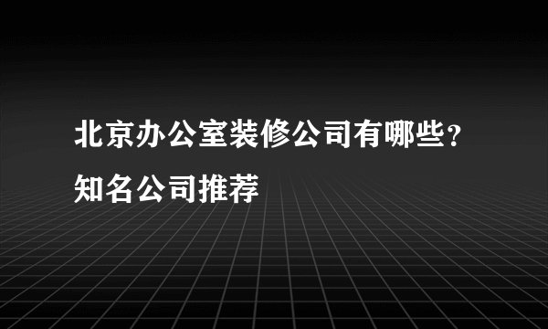 北京办公室装修公司有哪些？知名公司推荐