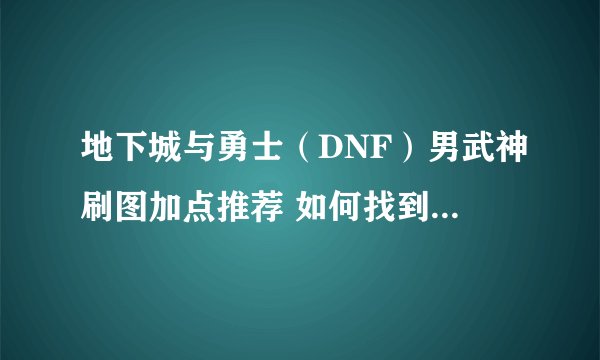 地下城与勇士（DNF）男武神刷图加点推荐 如何找到自己的刷图定位