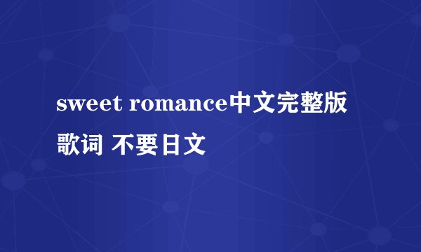 sweet romance中文完整版歌词 不要日文