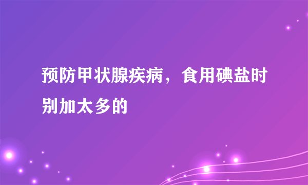 预防甲状腺疾病，食用碘盐时别加太多的