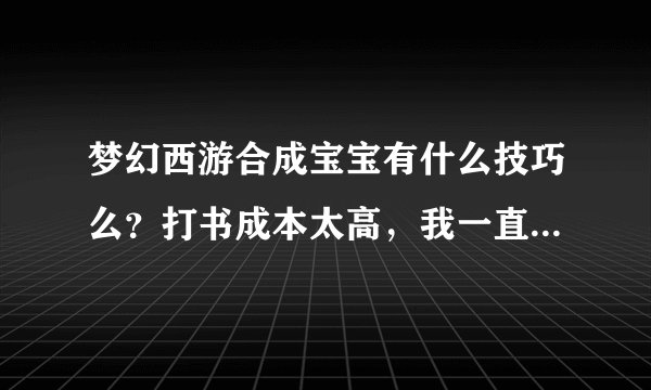 梦幻西游合成宝宝有什么技巧么？打书成本太高，我一直想合个好点的宝宝但一直不能如愿…