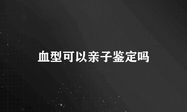 血型可以亲子鉴定吗