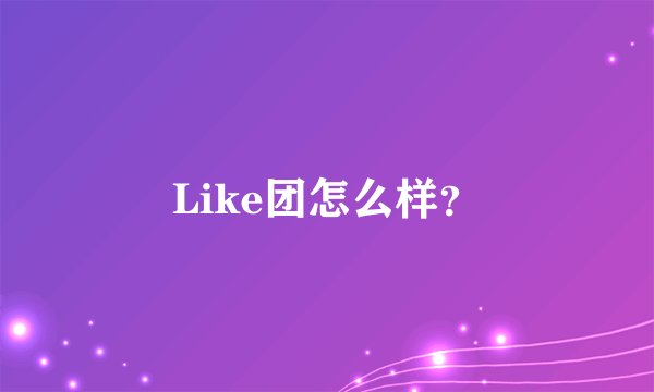 Like团怎么样？