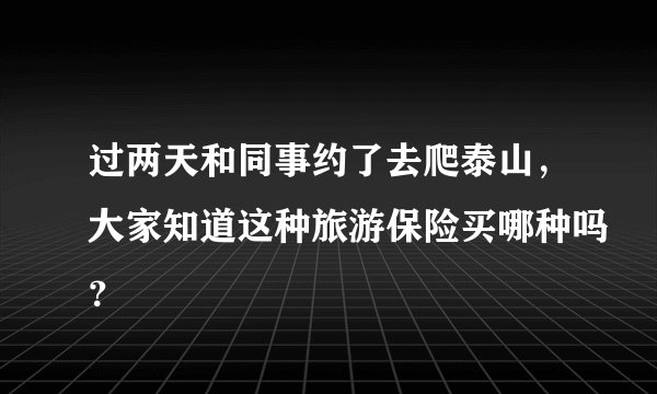过两天和同事约了去爬泰山，大家知道这种旅游保险买哪种吗？