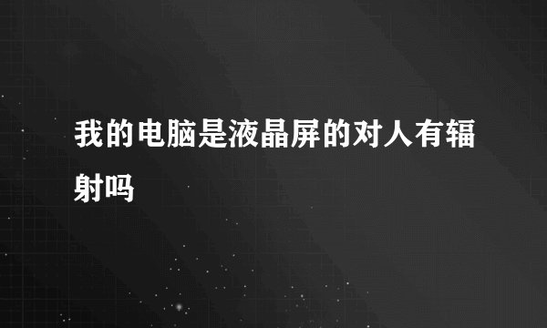 我的电脑是液晶屏的对人有辐射吗