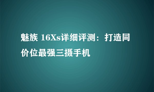 魅族 16Xs详细评测：打造同价位最强三摄手机