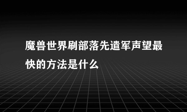 魔兽世界刷部落先遣军声望最快的方法是什么