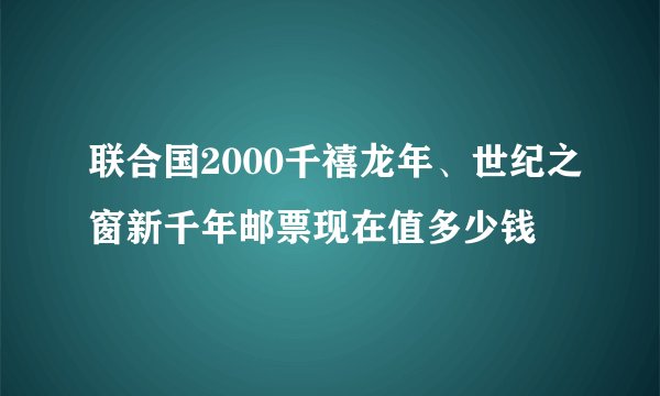 联合国2000千禧龙年、世纪之窗新千年邮票现在值多少钱