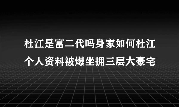 杜江是富二代吗身家如何杜江个人资料被爆坐拥三层大豪宅