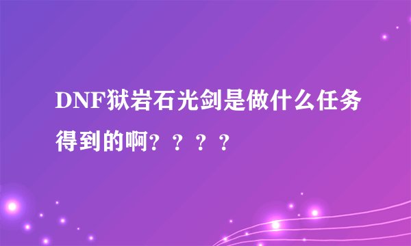 DNF狱岩石光剑是做什么任务得到的啊？？？？